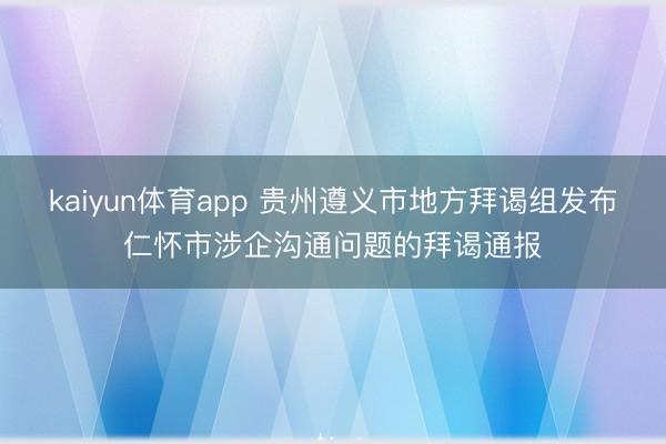 kaiyun体育app 贵州遵义市地方拜谒组发布仁怀市涉企沟通问题的拜谒通报