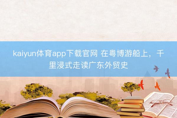kaiyun体育app下载官网 在粤博游船上，千里浸式走读广东外贸史