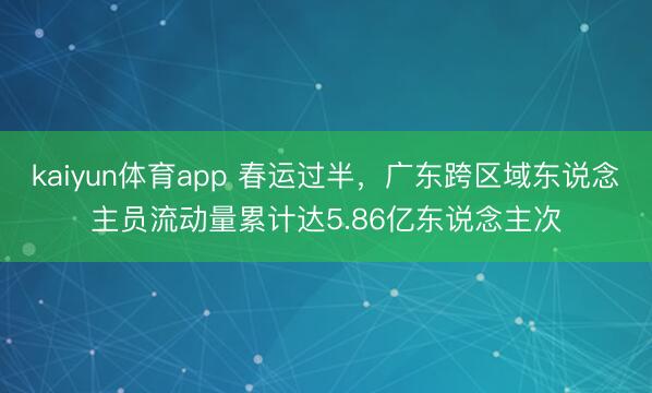 kaiyun体育app 春运过半，广东跨区域东说念主员流动量累计达5.86亿东说念主次