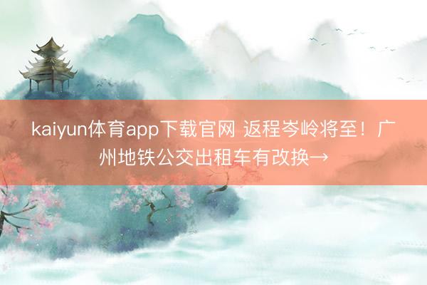 kaiyun体育app下载官网 返程岑岭将至！广州地铁公交出租车有改换→