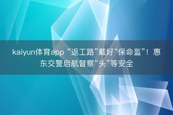 kaiyun体育app “返工路”戴好“保命盔”！惠东交警启航督察“头”等安全