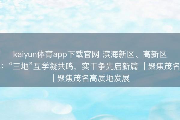 kaiyun体育app下载官网 滨海新区、高新区、茂名新城:“三地”互学凝共鸣,实干争先启新篇 | 聚焦茂名高质地发展