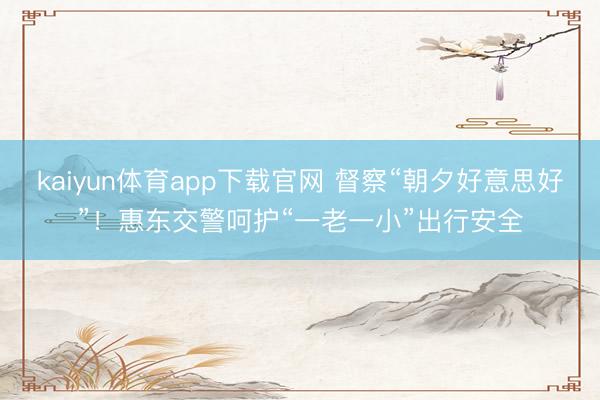 kaiyun体育app下载官网 督察“朝夕好意思好”！惠东交警呵护“一老一小”出行安全