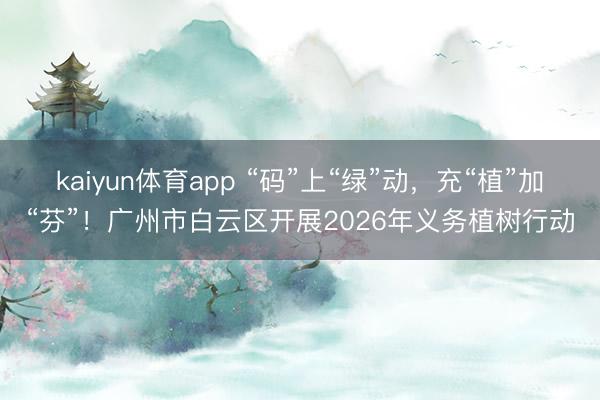 kaiyun体育app “码”上“绿”动，充“植”加“芬”！广州市白云区开展2026年义务植树行动