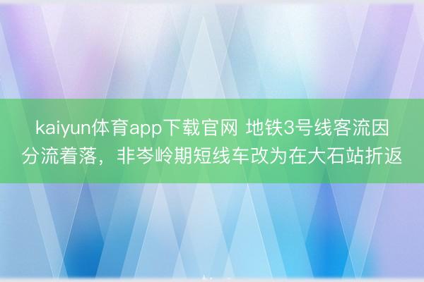 kaiyun体育app下载官网 地铁3号线客流因分流着落,非岑岭期短线车改为在大石站折返