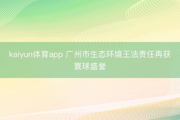 kaiyun体育app 广州市生态环境王法责任再获寰球盛誉