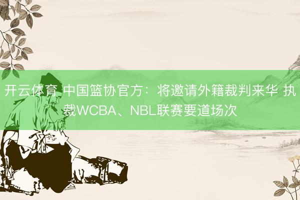 开云体育 中国篮协官方：将邀请外籍裁判来华 执裁WCBA、NBL联赛要道场次