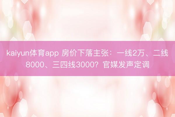 kaiyun体育app 房价下落主张：一线2万、二线8000、三四线3000？官媒发声定调