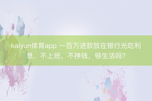 kaiyun体育app 一百万进款放在银行光吃利息，不上班，不挣钱，够生活吗？