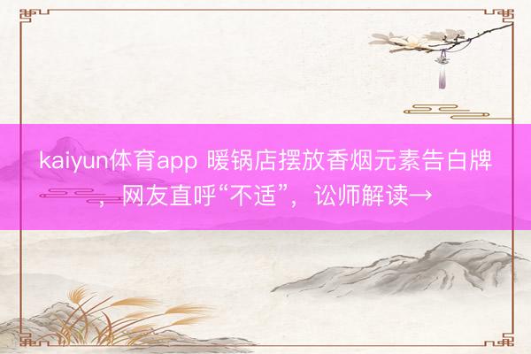 kaiyun体育app 暖锅店摆放香烟元素告白牌,网友直呼“不适”,讼师解读→
