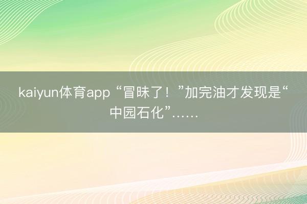 kaiyun体育app “冒昧了！”加完油才发现是“中园石化”……