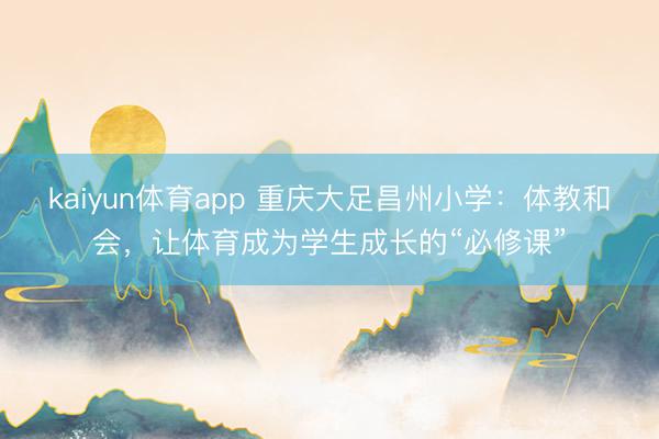 kaiyun体育app 重庆大足昌州小学：体教和会，让体育成为学生成长的“必修课”