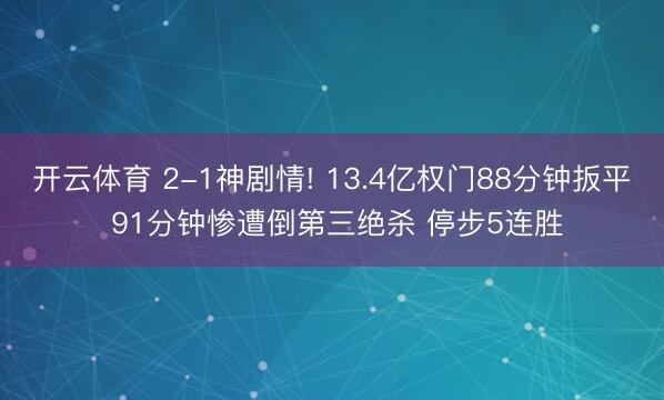 开云体育 2-1神剧情! 13.4亿权门88分钟扳平 91分钟惨遭倒第三绝杀 停步5连胜