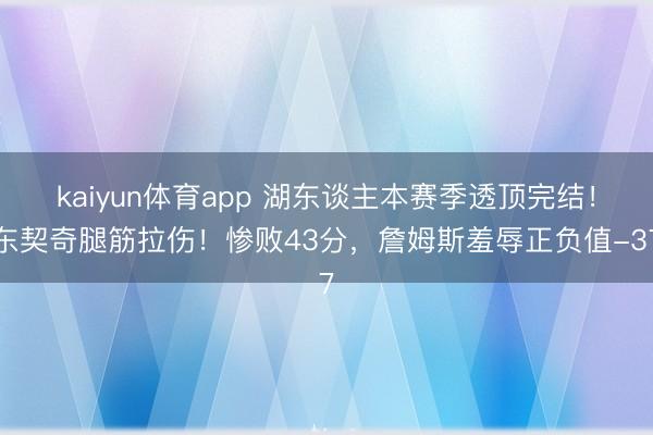 kaiyun体育app 湖东谈主本赛季透顶完结!东契奇腿筋拉伤!惨败43分,詹姆斯羞辱正负值-37