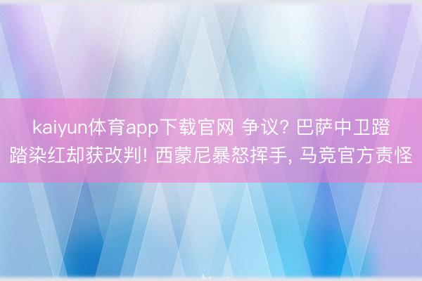 kaiyun体育app下载官网 争议? 巴萨中卫蹬踏染红却获改判! 西蒙尼暴怒挥手, 马竞官方责怪