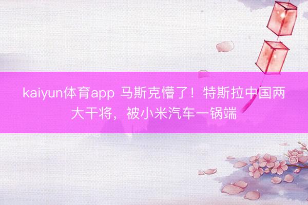 kaiyun体育app 马斯克懵了！特斯拉中国两大干将，被小米汽车一锅端