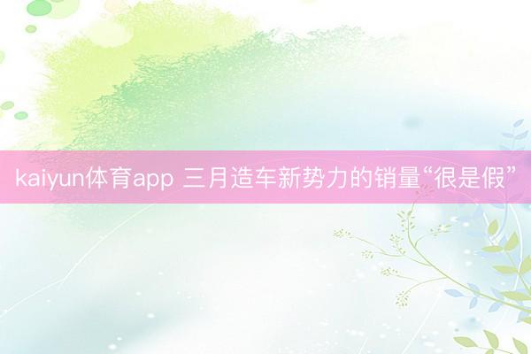 kaiyun体育app 三月造车新势力的销量“很是假”