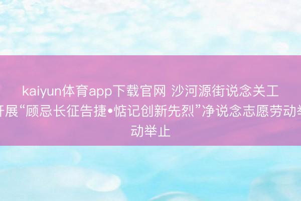 kaiyun体育app下载官网 沙河源街说念关工委开展“顾忌长征告捷•惦记创新先烈”净说念志愿劳动举止