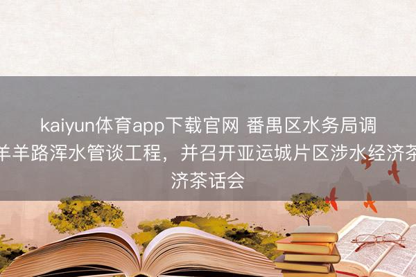 kaiyun体育app下载官网 番禺区水务局调研乐羊羊路浑水管谈工程,并召开亚运城片区涉水经济茶话会
