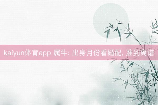 kaiyun体育app 属牛: 出身月份看婚配， 准到离谱