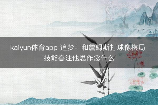 kaiyun体育app 追梦：和詹姆斯打球像棋局 技能眷注他思作念什么