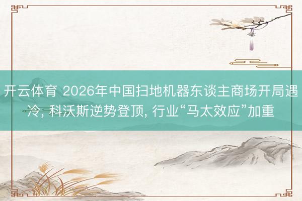 开云体育 2026年中国扫地机器东谈主商场开局遇冷， 科沃斯逆势登顶， 行业“马太效应”加重