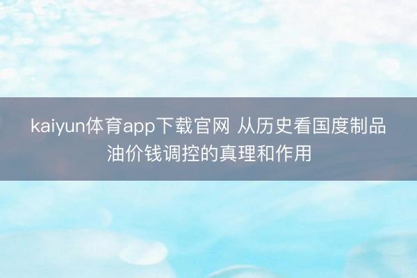 kaiyun体育app下载官网 从历史看国度制品油价钱调控的真理和作用