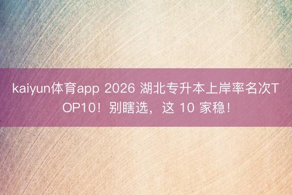 kaiyun体育app 2026 湖北专升本上岸率名次TOP10!别瞎选,这 10 家稳!