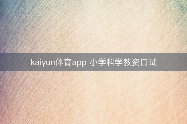 kaiyun体育app 小学科学教资口试