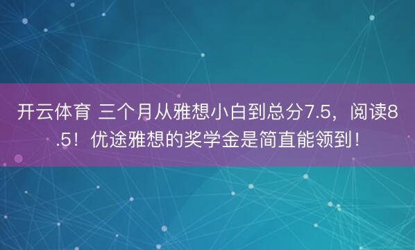 开云体育 三个月从雅想小白到总分7.5,阅读8.5!优途雅想的奖学金是简直能领到!