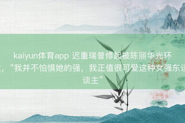 kaiyun体育app 迟重瑞曾修起被陈丽华光环盖过，“我并不怕惧她的强，我正值很可爱这种女强东谈主”