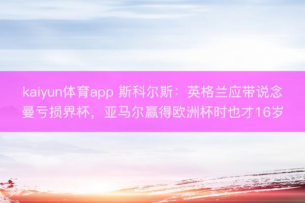 kaiyun体育app 斯科尔斯:英格兰应带说念曼亏损界杯,亚马尔赢得欧洲杯时也才16岁