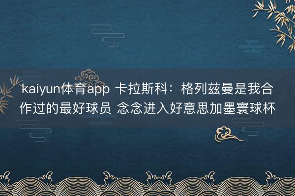 kaiyun体育app 卡拉斯科：格列兹曼是我合作过的最好球员 念念进入好意思加墨寰球杯