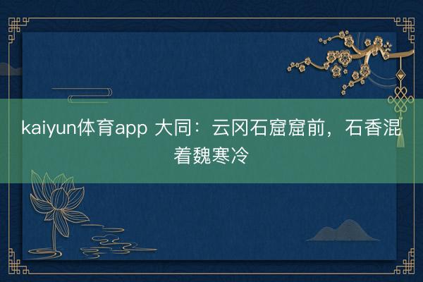 kaiyun体育app 大同：云冈石窟窟前，石香混着魏寒冷