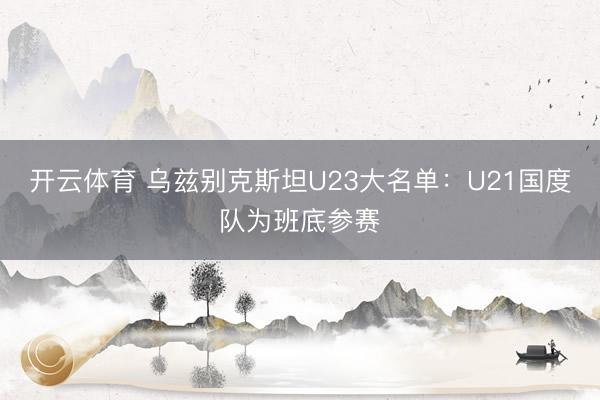 开云体育 乌兹别克斯坦U23大名单:U21国度队为班底参赛