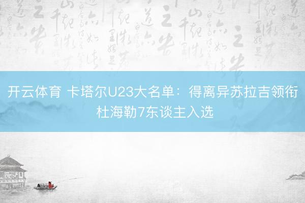 开云体育 卡塔尔U23大名单：得离异苏拉吉领衔 杜海勒7东谈主入选