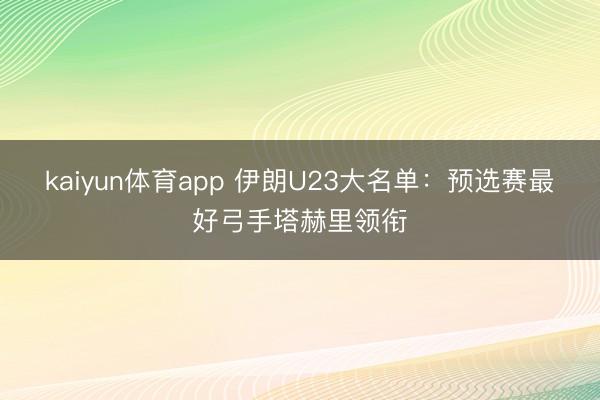 kaiyun体育app 伊朗U23大名单：预选赛最好弓手塔赫里领衔