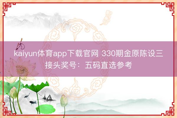 kaiyun体育app下载官网 330期金原陈设三接头奖号:五码直选参考