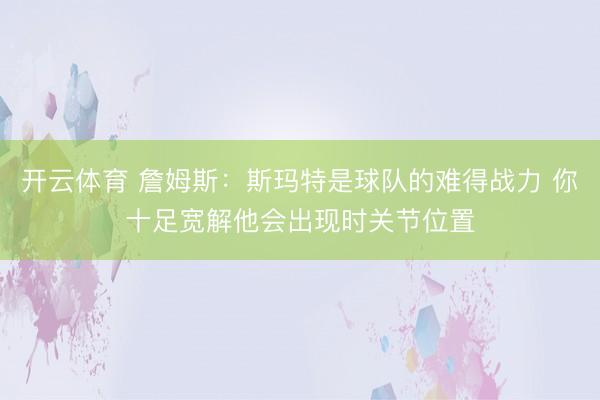 开云体育 詹姆斯：斯玛特是球队的难得战力 你十足宽解他会出现时关节位置