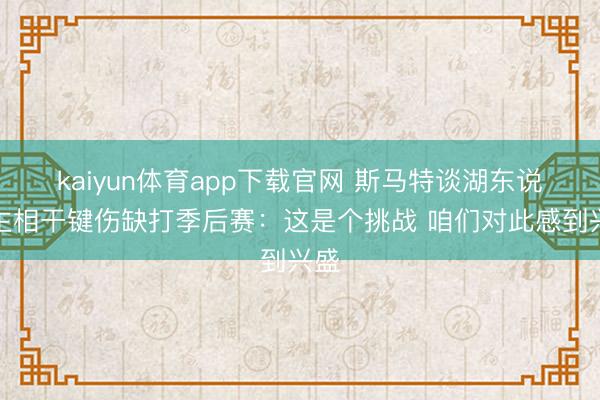 kaiyun体育app下载官网 斯马特谈湖东说念主相干键伤缺打季后赛：这是个挑战 咱们对此感到兴盛