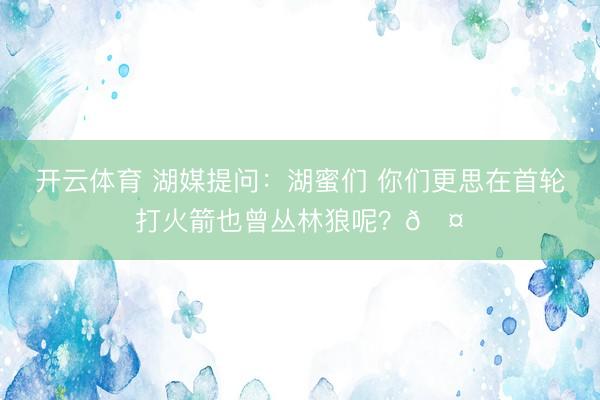 开云体育 湖媒提问：湖蜜们 你们更思在首轮打火箭也曾丛林狼呢？🤔