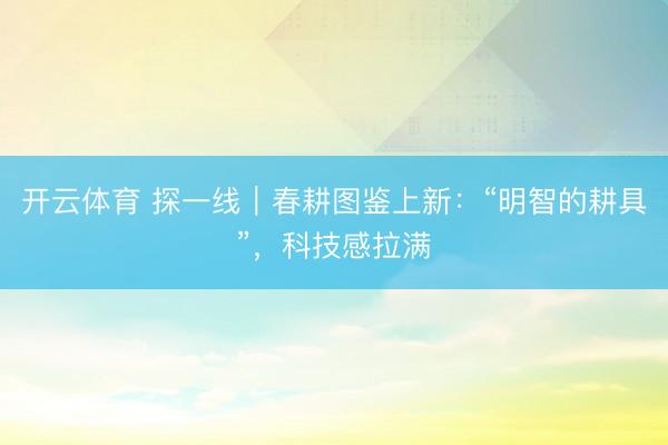 开云体育 探一线|春耕图鉴上新:“明智的耕具”,科技感拉满