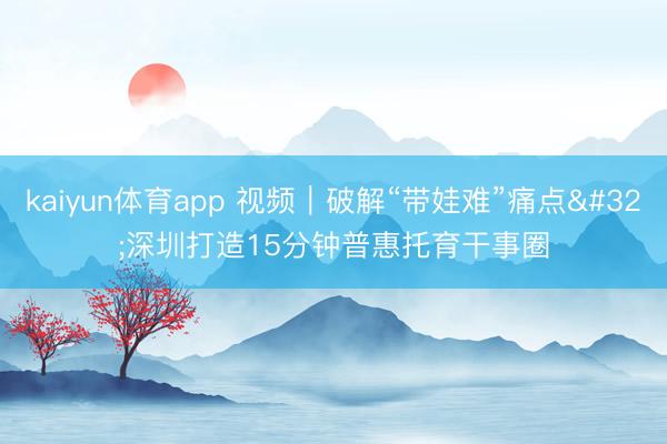 kaiyun体育app 视频|破解“带娃难”痛点 深圳打造15分钟普惠托育干事圈