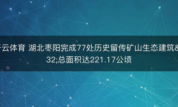 开云体育 湖北枣阳完成77处历史留传矿山生态建筑 总面积达221.17公顷