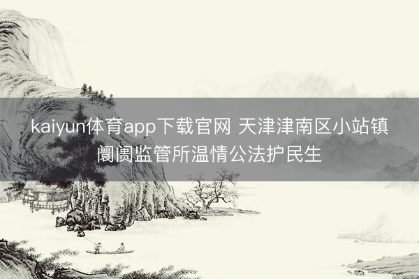kaiyun体育app下载官网 天津津南区小站镇阛阓监管所温情公法护民生