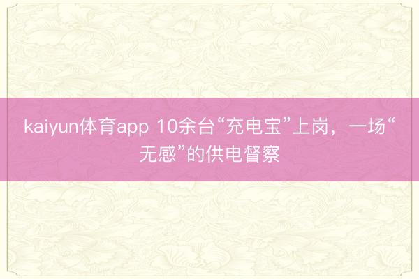 kaiyun体育app 10余台“充电宝”上岗,一场“无感”的供电督察