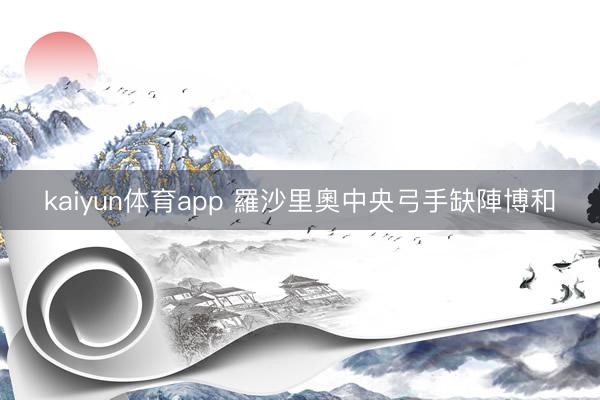 kaiyun体育app 羅沙里奧中央弓手缺陣博和