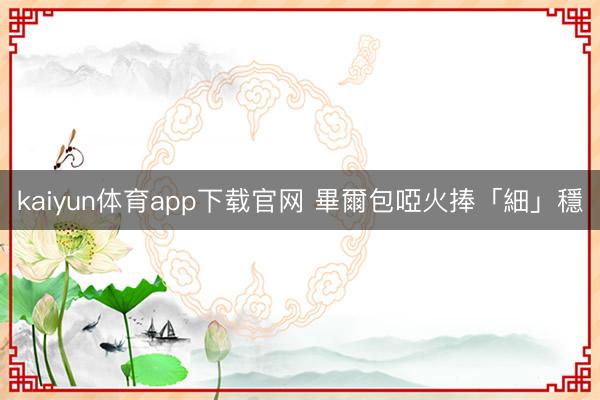 kaiyun体育app下载官网 畢爾包啞火捧「細」穩
