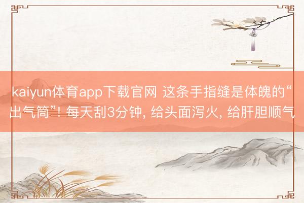 kaiyun体育app下载官网 这条手指缝是体魄的“出气筒”! 每天刮3分钟， 给头面泻火， 给肝胆顺气