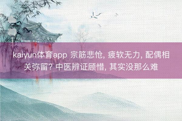 kaiyun体育app 宗筋悲怆， 疲软无力， 配偶相关弥留? 中医辨证顾惜， 其实没那么难